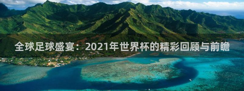 全球足球盛宴：2021年世界杯的精彩回顾与前瞻