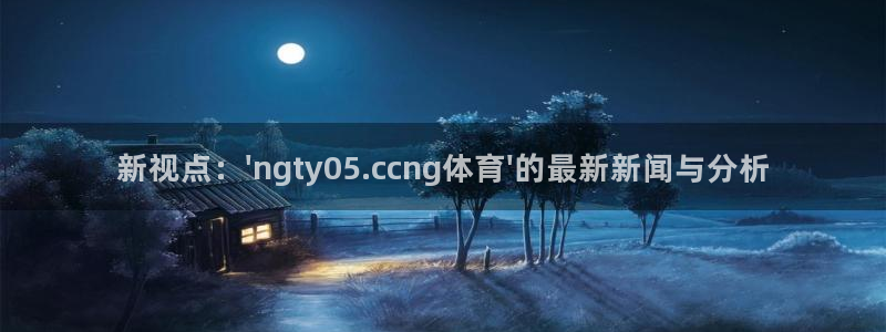 雷速体育官网：新视点：\'ngty05.ccng体育\'的最新新闻与分析